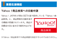 Yahoo！商品検索への自動申請。Yahoo！JAPANが現在BETA版で提供している「Yahoo！商品検索」に、商品情報を自動申請する機能が搭載されています。商品が消費者の目に留まる可能性を広げます。※Yahoo！商品検索での商品掲載を保証するものではありません。